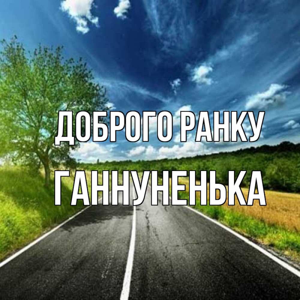 Открытка на каждый день з підписом, Ганнуненька Доброго ранку дорога и небо Прикольна листівка з побажанням онлайн скачати безкоштовно 
