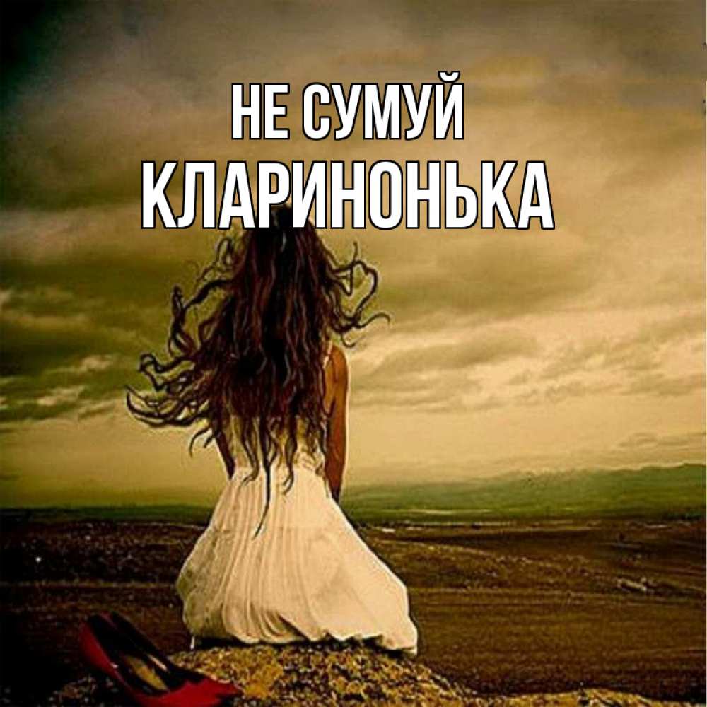 Открытка на каждый день з підписом, Кларинонька Не сумуй белое платье и длинные волосы Прикольна листівка з побажанням онлайн скачати безкоштовно 