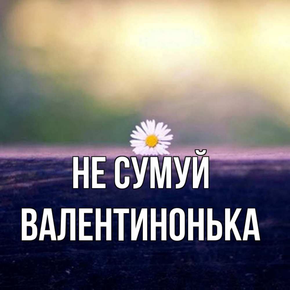 Открытка на каждый день з підписом, Валентинонька Не сумуй красота Прикольна листівка з побажанням онлайн скачати безкоштовно 