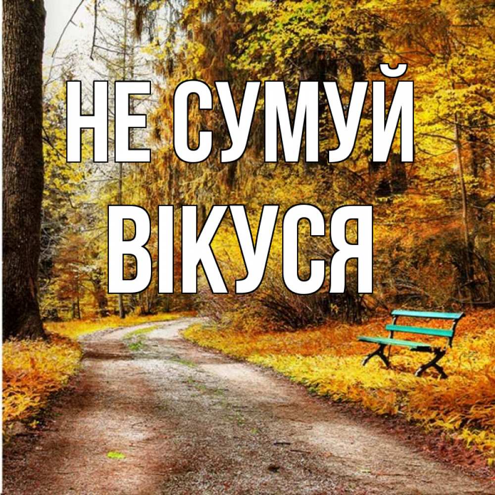 Открытка на каждый день з підписом, Вікуся Не сумуй зеленая лавочка Прикольна листівка з побажанням онлайн скачати безкоштовно 