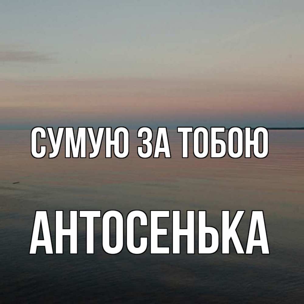 Открытка на каждый день з підписом, Антосенька Сумую за тобою пусто Прикольна листівка з побажанням онлайн скачати безкоштовно 