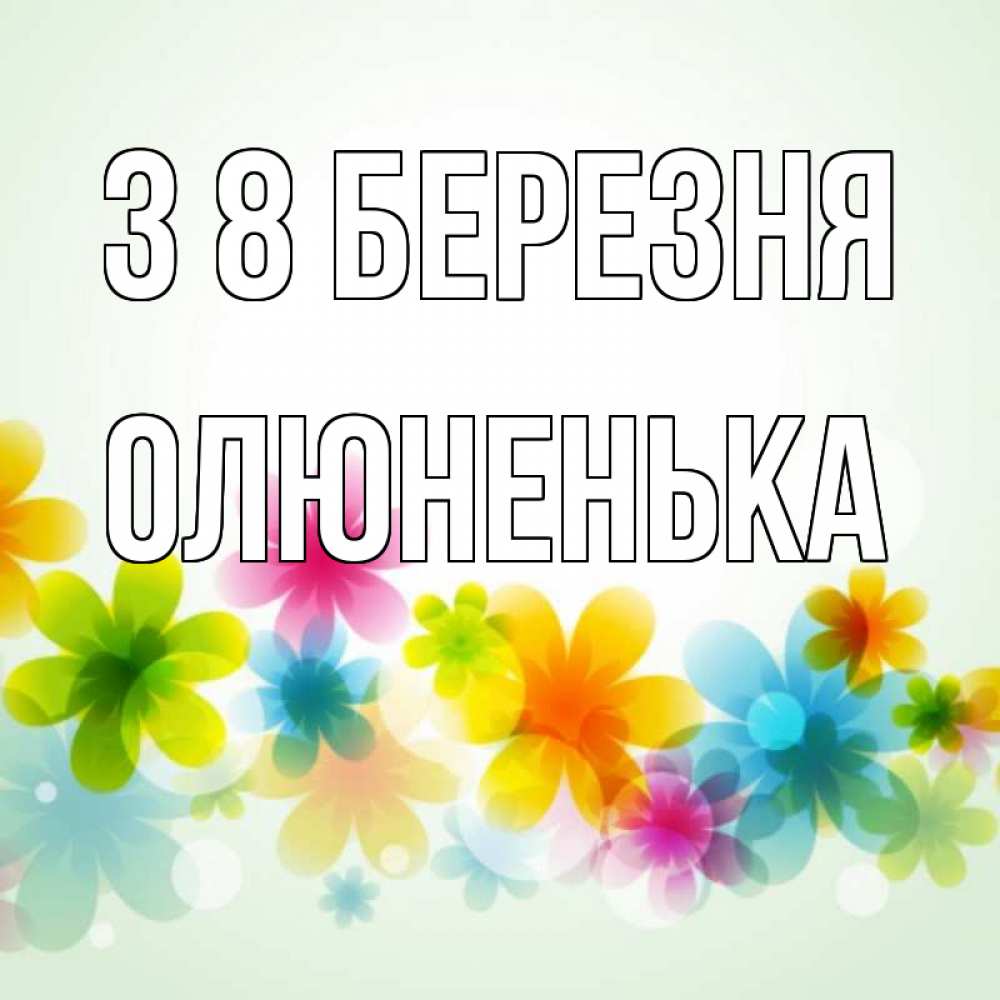 Открытка на каждый день з підписом, Олюненька З 8 БЕРЕЗНЯ цветы Прикольна листівка з побажанням онлайн скачати безкоштовно 