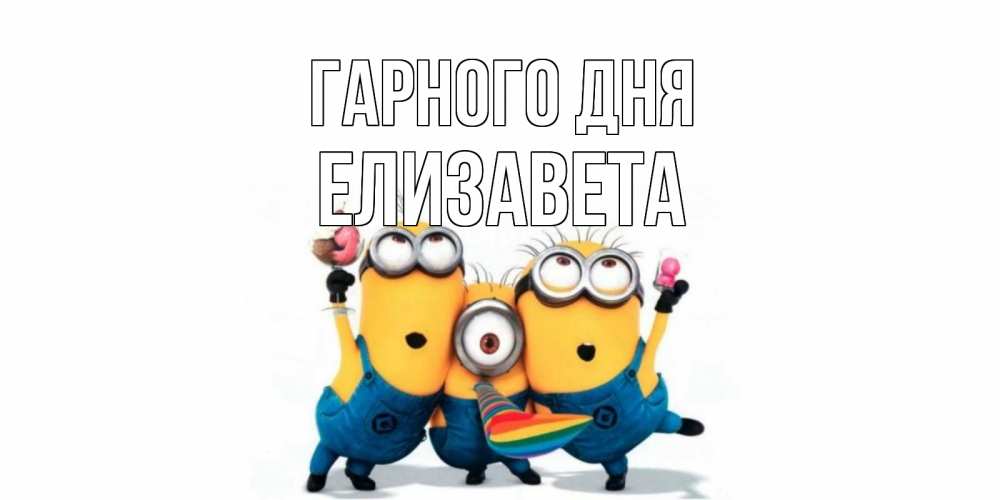 Открытка на каждый день з підписом, Елизавета Гарного дня миньоны и прекрасный день Прикольна листівка з побажанням онлайн скачати безкоштовно 
