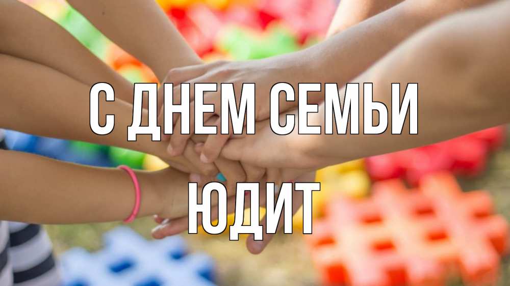Открытка на каждый день з підписом, Юдит С днем семьи руки Прикольна листівка з побажанням онлайн скачати безкоштовно 