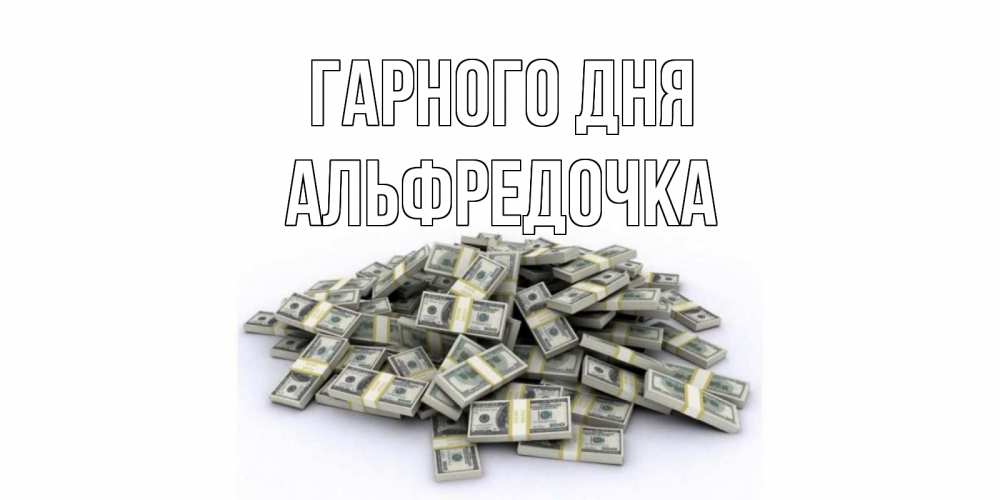 Открытка на каждый день з підписом, Альфредочка Гарного дня гора долларов Прикольна листівка з побажанням онлайн скачати безкоштовно 