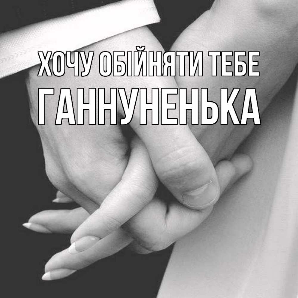 Открытка на каждый день з підписом, Ганнуненька Хочу обійняти тебе Черное и белое фото Прикольна листівка з побажанням онлайн скачати безкоштовно 