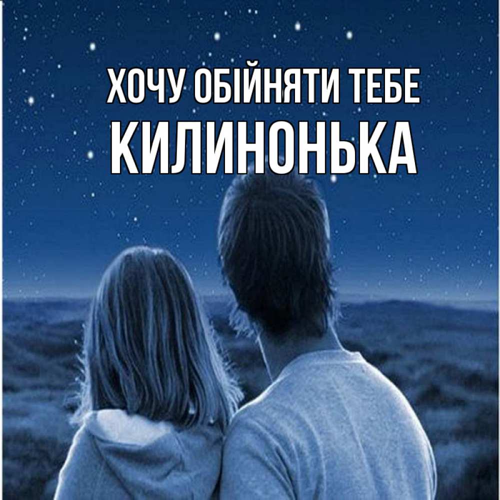 Открытка на каждый день з підписом, Килинонька Хочу обійняти тебе парень с девушкой смотрят на звезды Прикольна листівка з побажанням онлайн скачати безкоштовно 