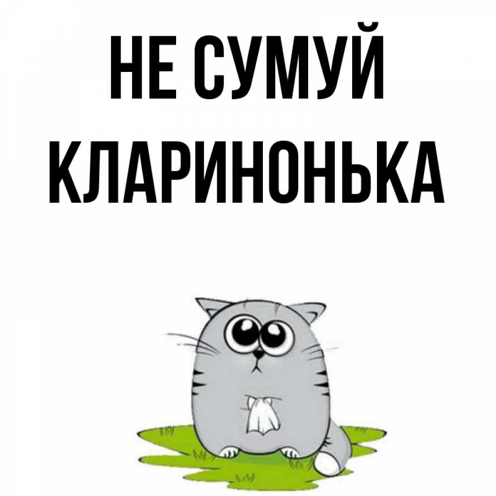 Открытка на каждый день з підписом, Кларинонька Не сумуй грустный котяра Прикольна листівка з побажанням онлайн скачати безкоштовно 
