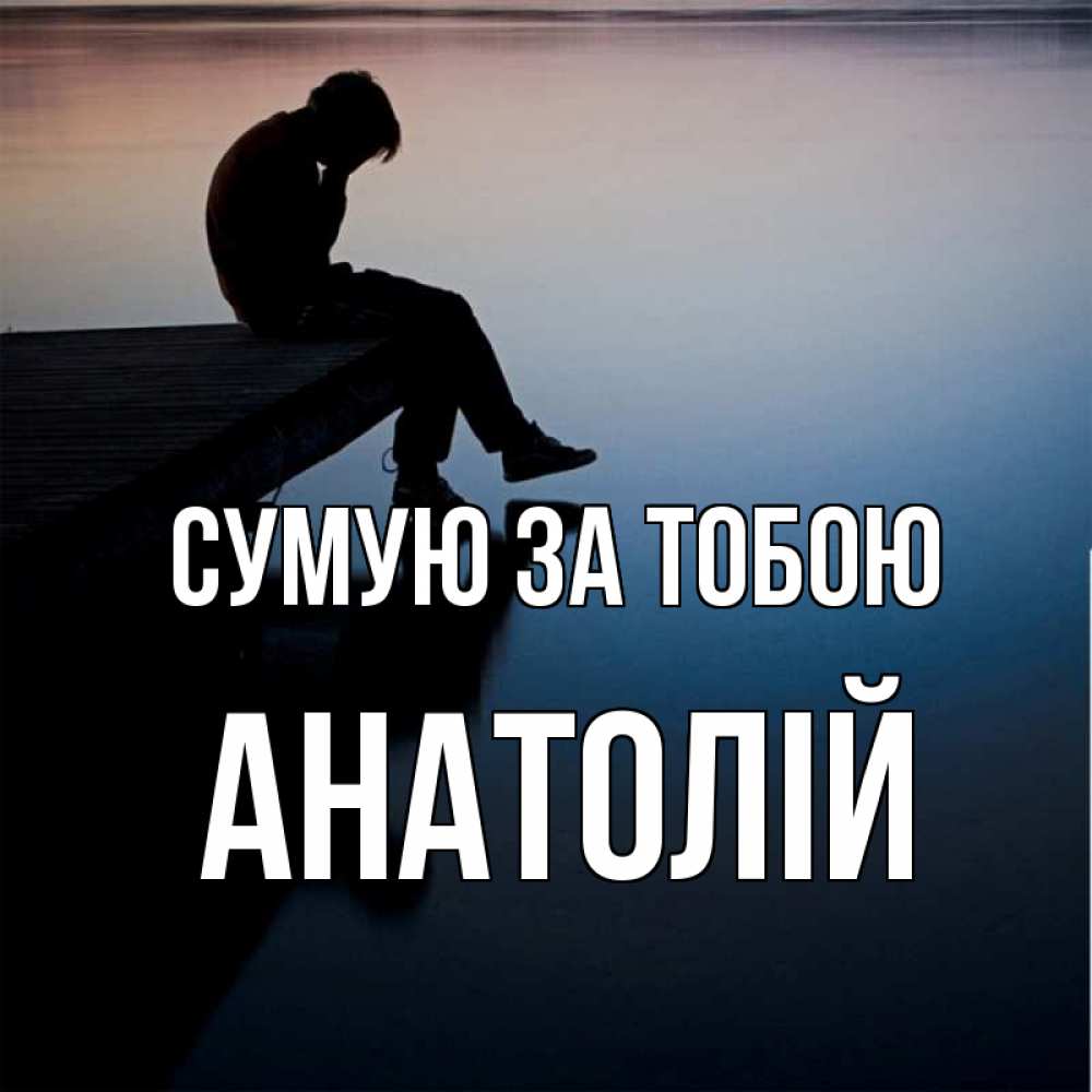 Открытка на каждый день з підписом, Анатолій Сумую за тобою печаль Прикольна листівка з побажанням онлайн скачати безкоштовно 