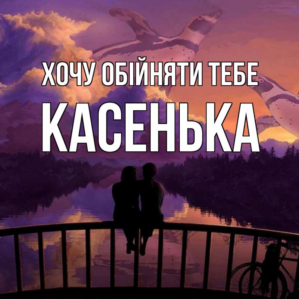 Открытка на каждый день з підписом, Касенька Хочу обійняти тебе парочка сидит на мосте или на набережной Прикольна листівка з побажанням онлайн скачати безкоштовно 