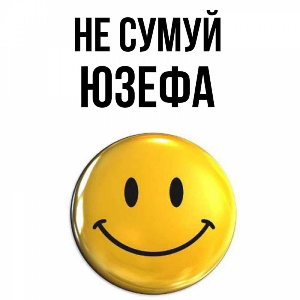 Открытка на каждый день з підписом, Юзефа Не сумуй триде смайл Прикольна листівка з побажанням онлайн скачати безкоштовно 