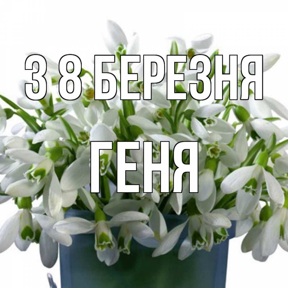 Открытка на каждый день з підписом, Геня З 8 БЕРЕЗНЯ цветы к международному женскому дню Прикольна листівка з побажанням онлайн скачати безкоштовно 