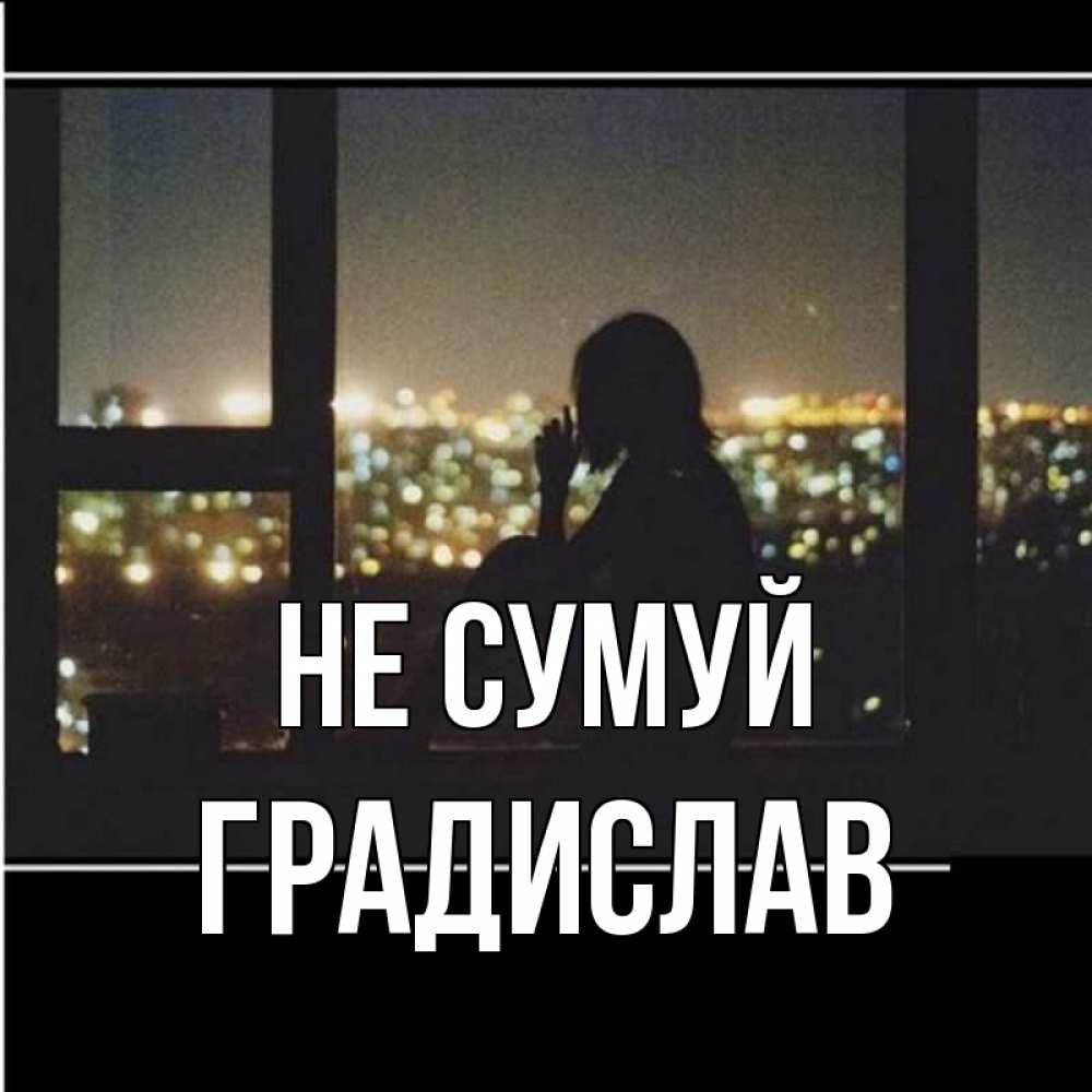 Открытка на каждый день з підписом, Градислав Не сумуй смотрит на ночной город Прикольна листівка з побажанням онлайн скачати безкоштовно 