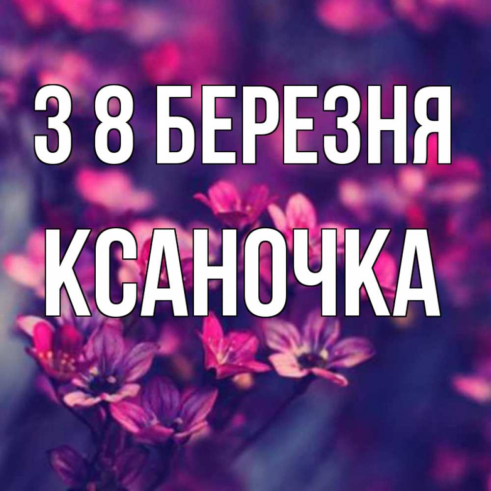 Открытка на каждый день з підписом, Ксаночка З 8 БЕРЕЗНЯ небольшие цветы 1 Прикольна листівка з побажанням онлайн скачати безкоштовно 