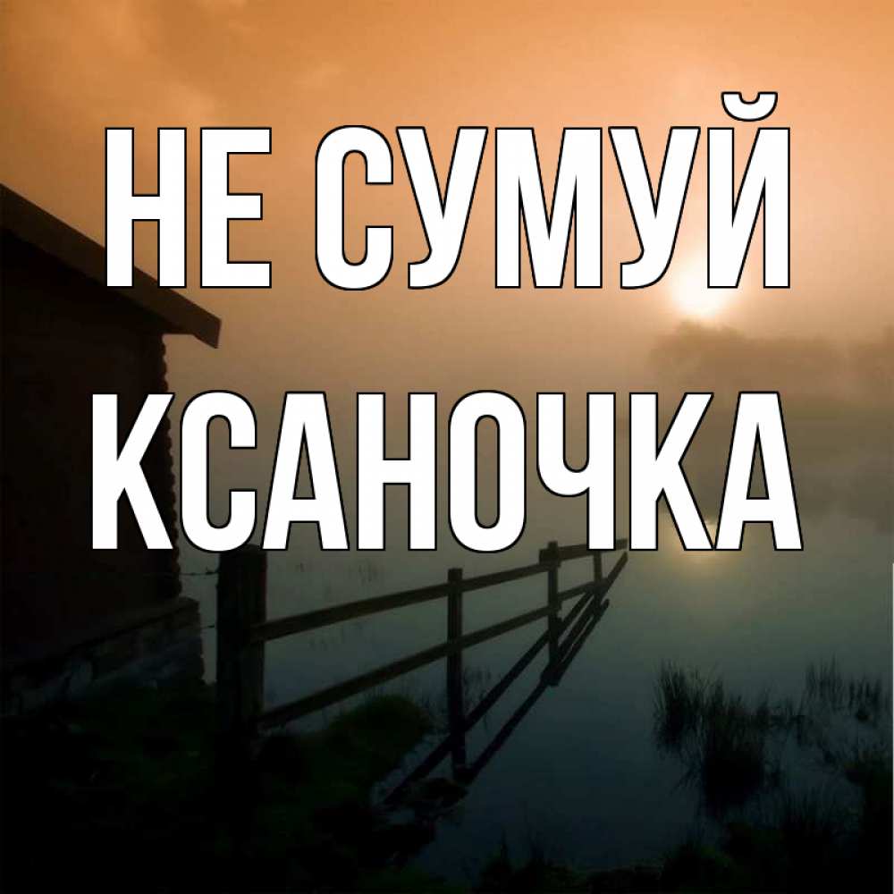 Открытка на каждый день з підписом, Ксаночка Не сумуй дом у озера Прикольна листівка з побажанням онлайн скачати безкоштовно 