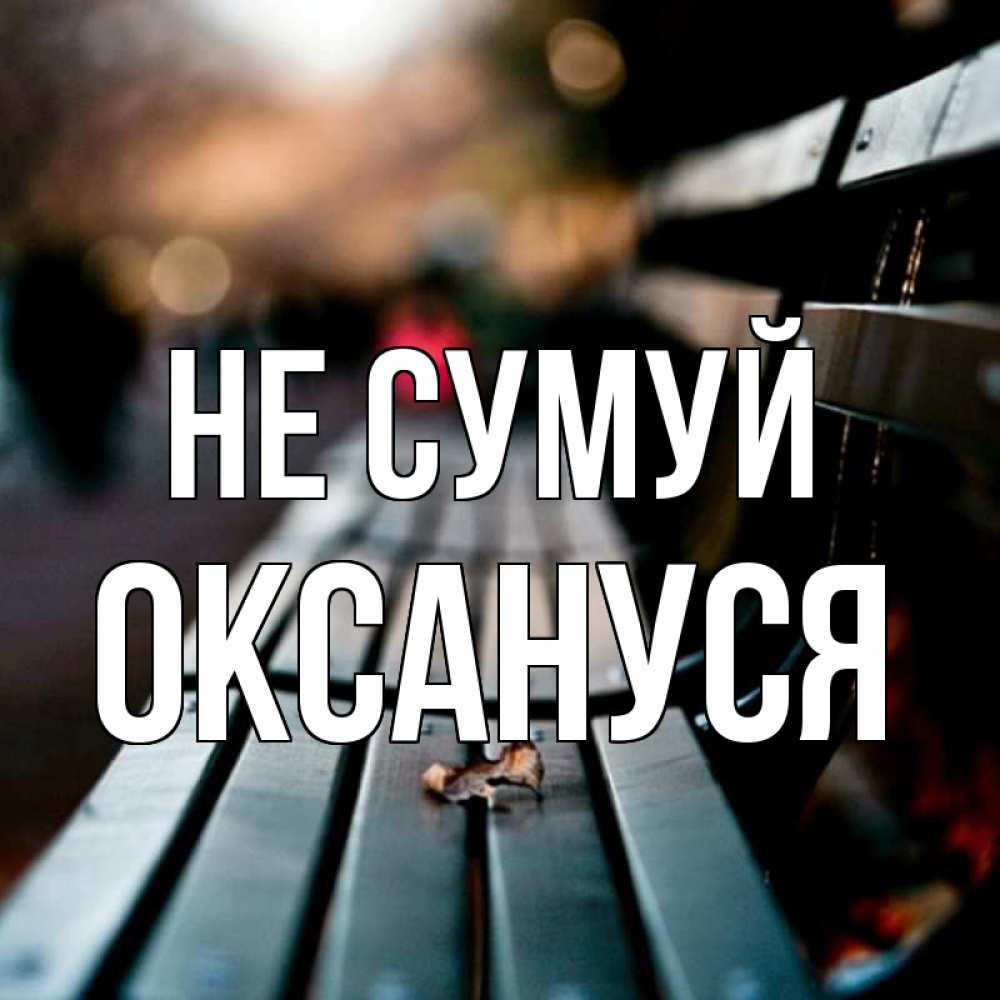 Открытка на каждый день з підписом, Оксануся Не сумуй размытый фон Прикольна листівка з побажанням онлайн скачати безкоштовно 