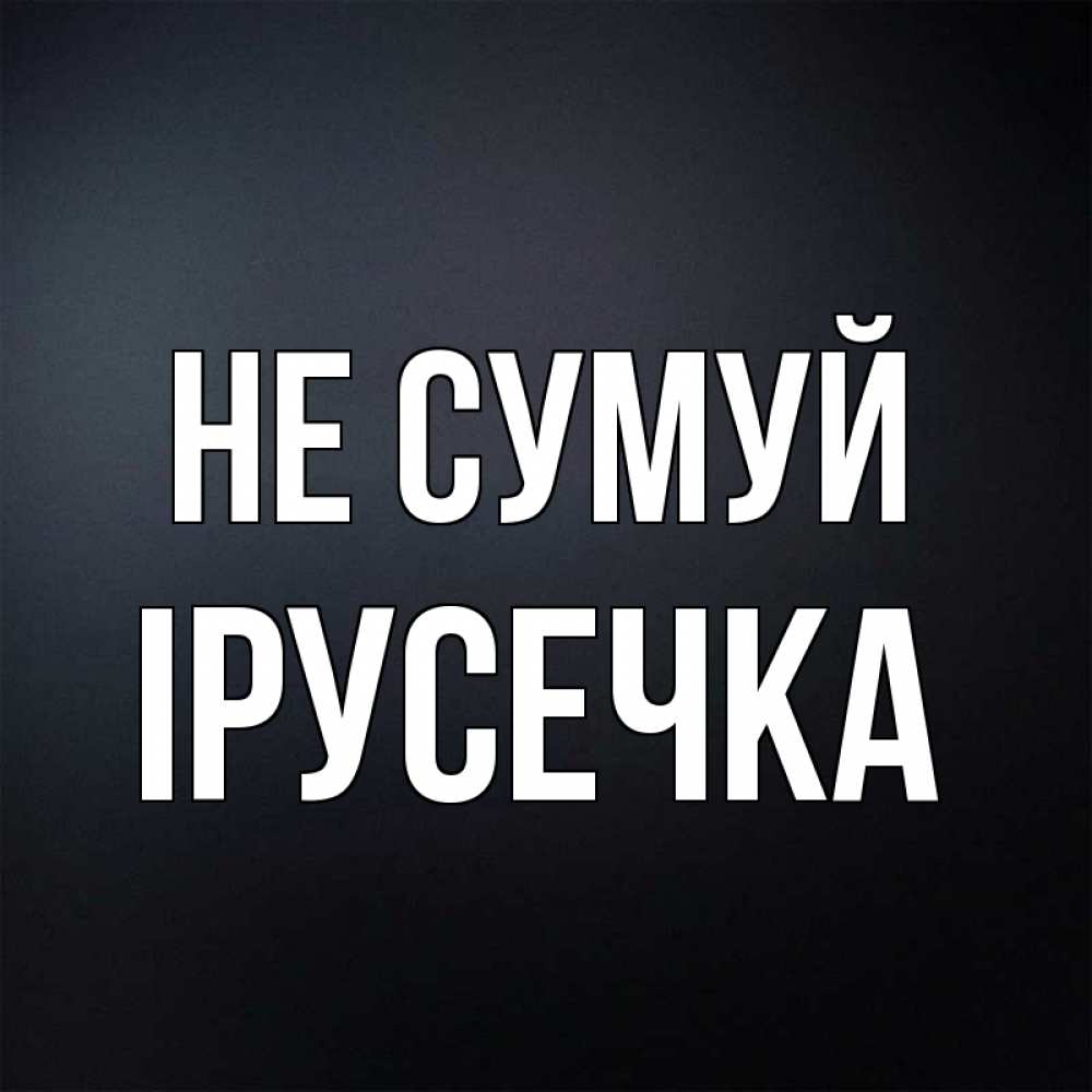 Открытка на каждый день з підписом, Ірусечка Не сумуй Градиент серый Прикольна листівка з побажанням онлайн скачати безкоштовно 
