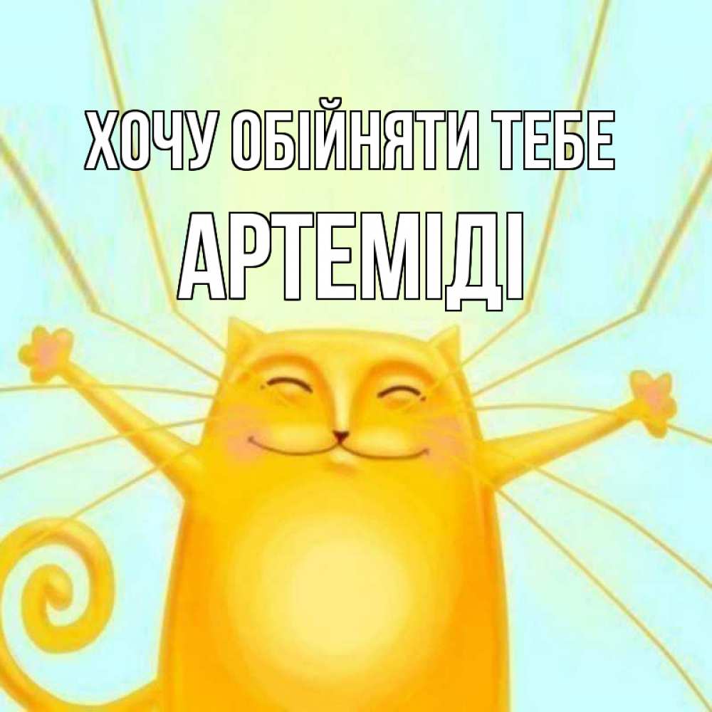Открытка на каждый день з підписом, Артеміді Хочу обійняти тебе солнечный обнимашечный кот Прикольна листівка з побажанням онлайн скачати безкоштовно 
