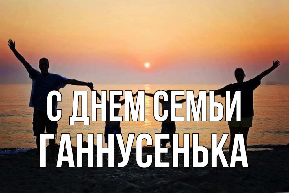 Открытка на каждый день з підписом, Ганнусенька С днем семьи мама, папа, дети, дочка,сын, море, пляж, закат Прикольна листівка з побажанням онлайн скачати безкоштовно 