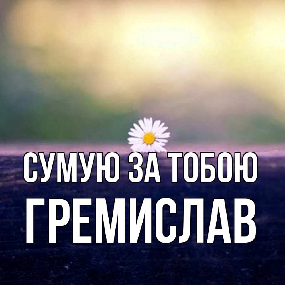 Открытка на каждый день з підписом, Гремислав Сумую за тобою приходи в гости Прикольна листівка з побажанням онлайн скачати безкоштовно 