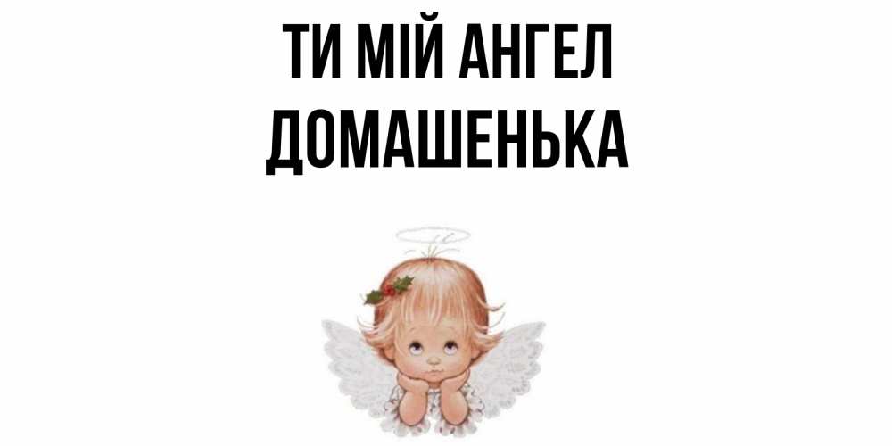 Открытка на каждый день з підписом, Домашенька Ти мій ангел ангел Прикольна листівка з побажанням онлайн скачати безкоштовно 
