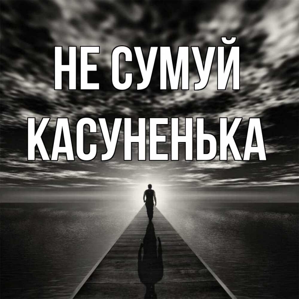 Открытка на каждый день з підписом, Касуненька Не сумуй человек Прикольна листівка з побажанням онлайн скачати безкоштовно 