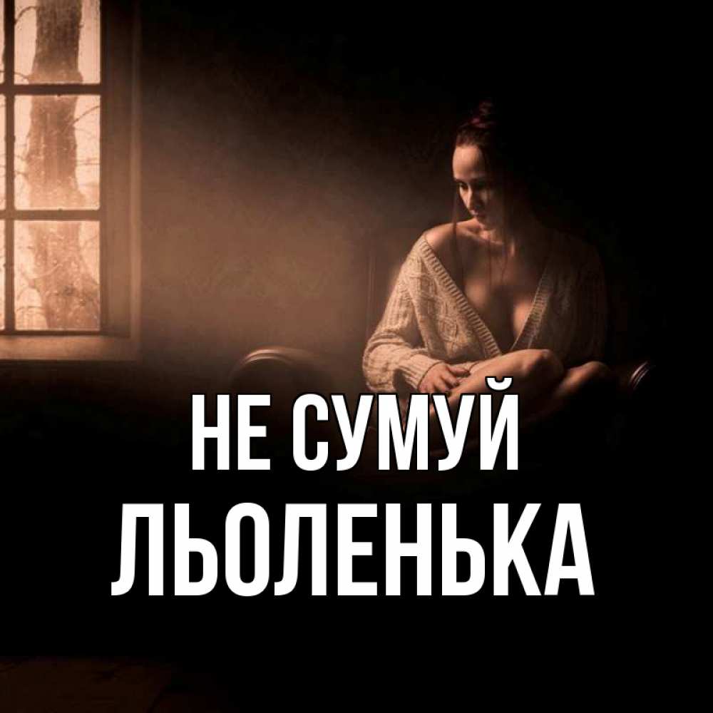 Открытка на каждый день з підписом, Льоленька Не сумуй сидя у окна Прикольна листівка з побажанням онлайн скачати безкоштовно 