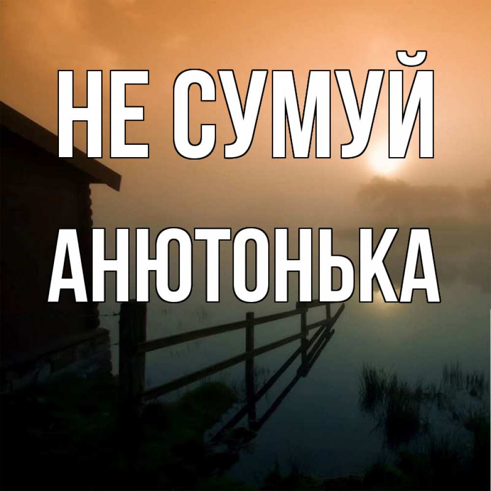 Открытка на каждый день з підписом, Анютонька Не сумуй дом у озера Прикольна листівка з побажанням онлайн скачати безкоштовно 