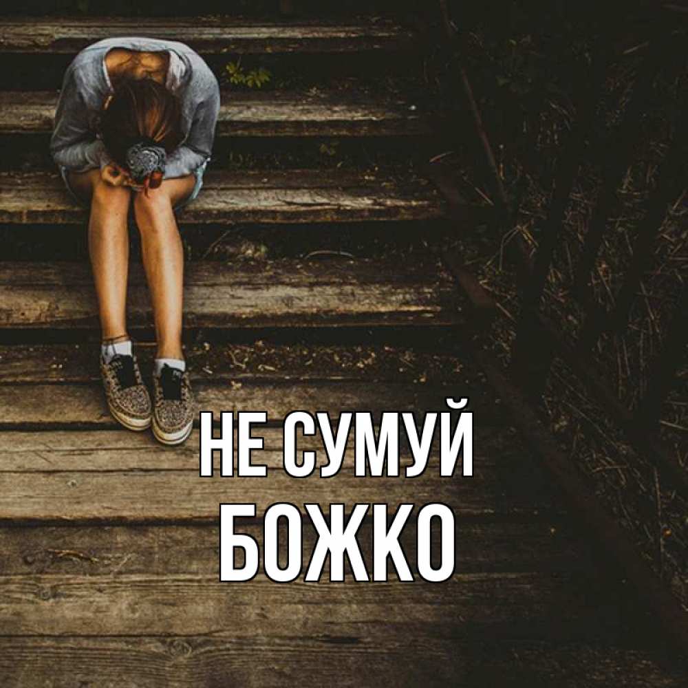 Открытка на каждый день з підписом, Божко Не сумуй девушка сидит на деревянных ступеньках Прикольна листівка з побажанням онлайн скачати безкоштовно 