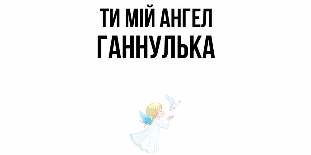 Открытка на каждый день з підписом, Ганнулька Ти мій ангел ангел, голубь Прикольна листівка з побажанням онлайн скачати безкоштовно 