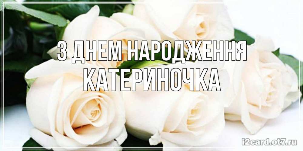 Открытка на каждый день з підписом, Катериночка З Днем народження открытка с красивыми белыми розами для родных Прикольна листівка з побажанням онлайн скачати безкоштовно 