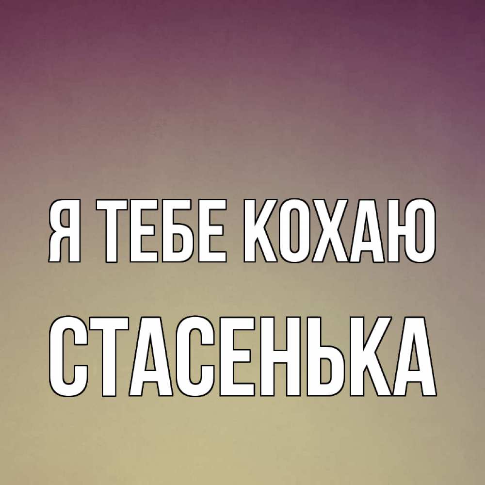 Открытка на каждый день з підписом, Стасенька Я тебе кохаю для любимой Прикольна листівка з побажанням онлайн скачати безкоштовно 