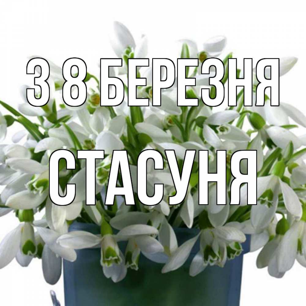 Открытка на каждый день з підписом, Стасуня З 8 БЕРЕЗНЯ цветы к международному женскому дню Прикольна листівка з побажанням онлайн скачати безкоштовно 