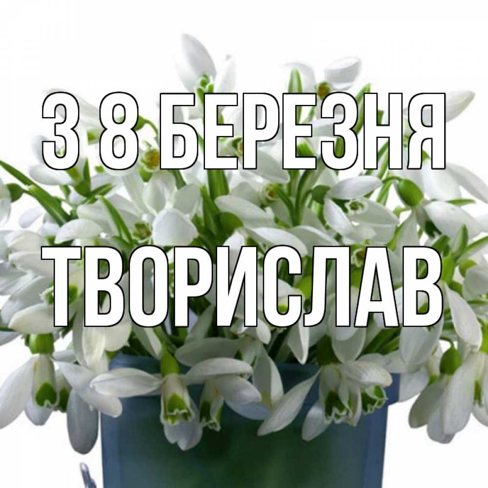 Открытка на каждый день з підписом, Творислав З 8 БЕРЕЗНЯ цветы к международному женскому дню Прикольна листівка з побажанням онлайн скачати безкоштовно 