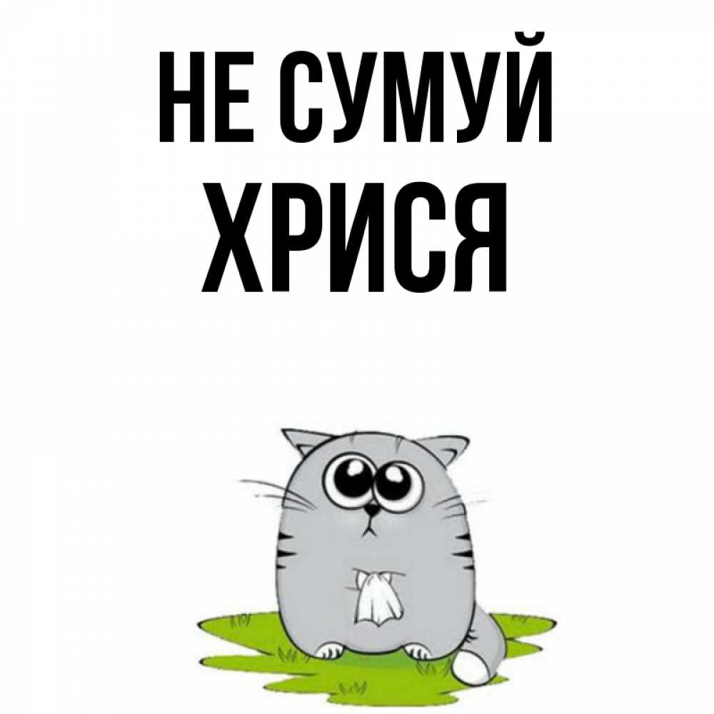 Открытка на каждый день з підписом, Хрися Не сумуй грустный котяра Прикольна листівка з побажанням онлайн скачати безкоштовно 