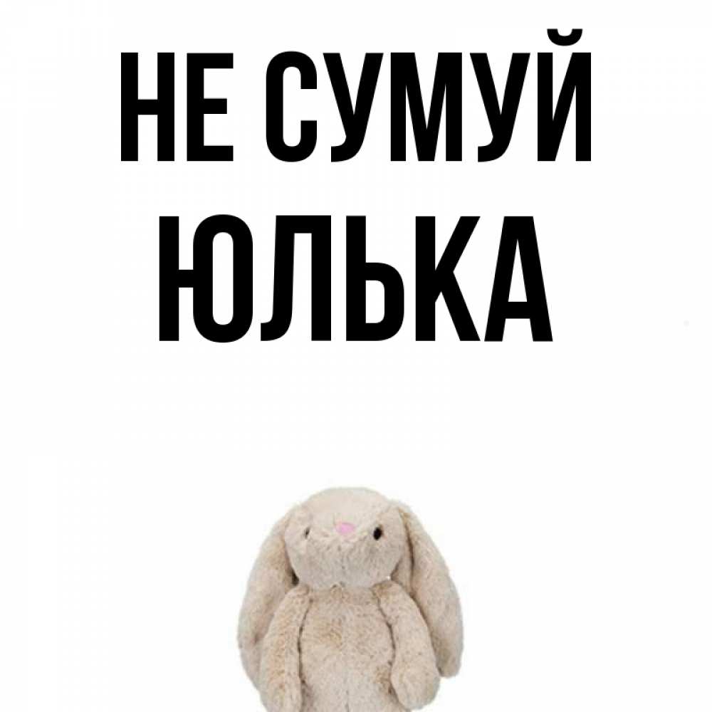 Открытка на каждый день з підписом, Юлька Не сумуй детская игрушка зайчика Прикольна листівка з побажанням онлайн скачати безкоштовно 