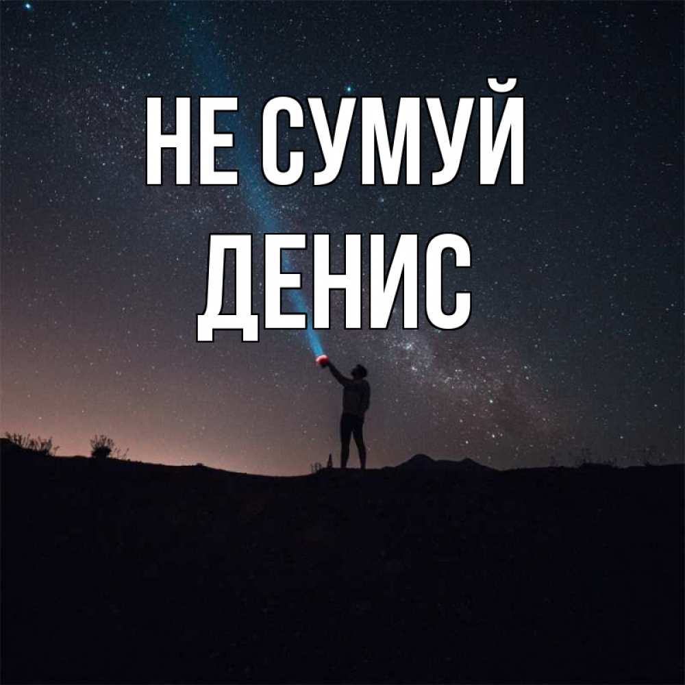 Открытка на каждый день з підписом, Денис Не сумуй луч света и млечный путь Прикольна листівка з побажанням онлайн скачати безкоштовно 