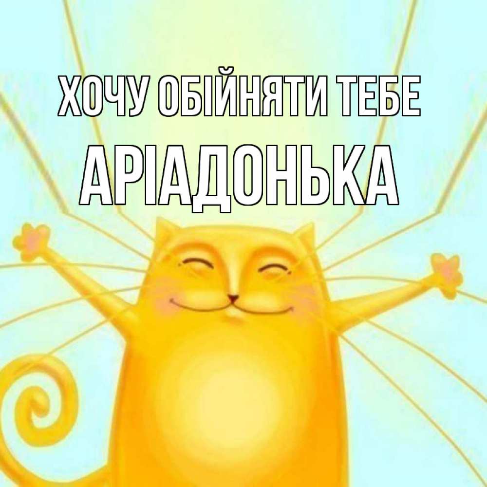 Открытка на каждый день з підписом, Аріадонька Хочу обійняти тебе солнечный обнимашечный кот Прикольна листівка з побажанням онлайн скачати безкоштовно 