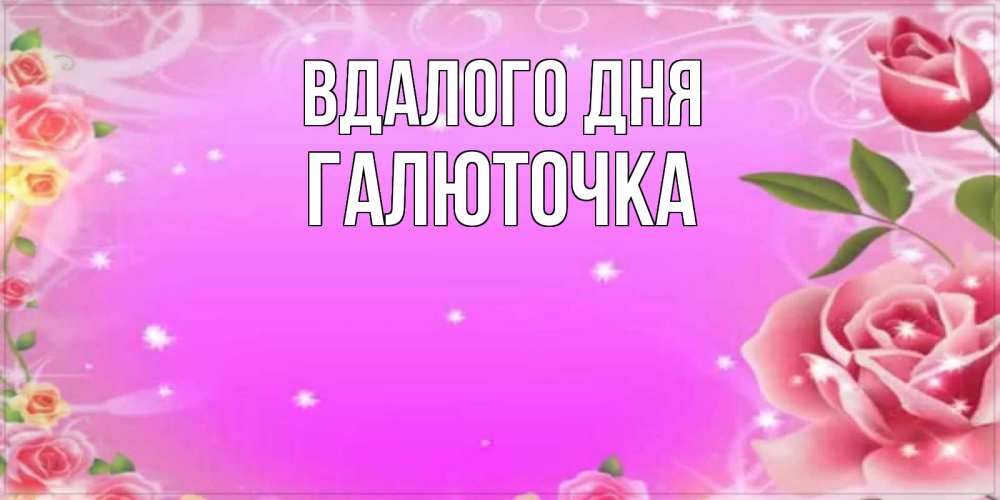 Открытка на каждый день з підписом, Галюточка Вдалого дня открытка с розами Прикольна листівка з побажанням онлайн скачати безкоштовно 