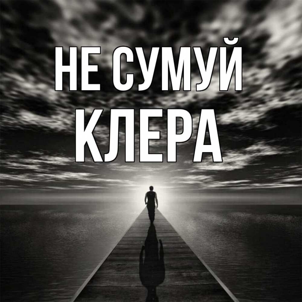 Открытка на каждый день з підписом, Клера Не сумуй человек Прикольна листівка з побажанням онлайн скачати безкоштовно 