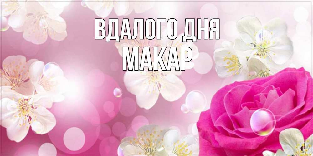 Открытка на каждый день з підписом, Макар Вдалого дня красивые цветы Прикольна листівка з побажанням онлайн скачати безкоштовно 