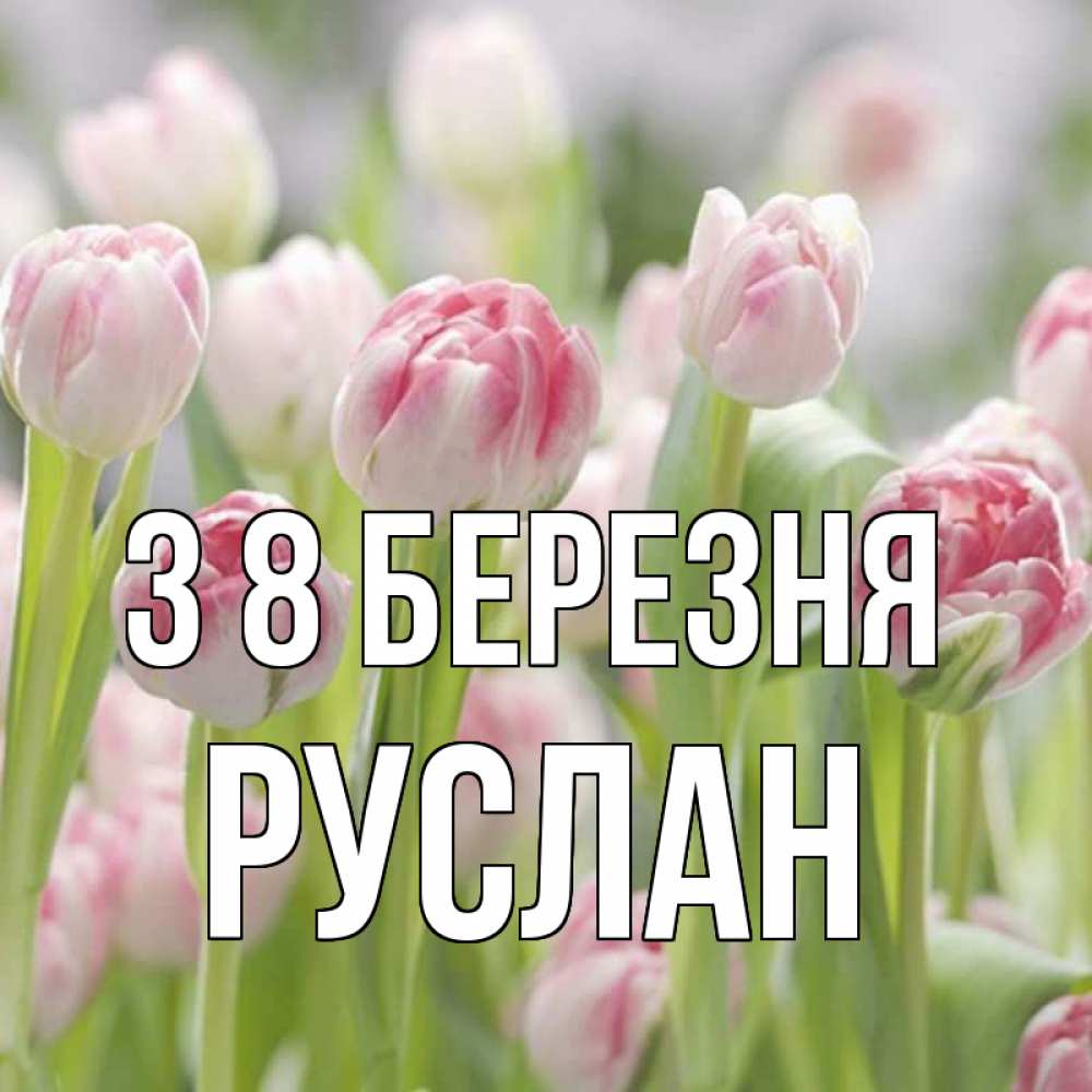 Открытка на каждый день з підписом, Руслан З 8 БЕРЕЗНЯ цветы Прикольна листівка з побажанням онлайн скачати безкоштовно 