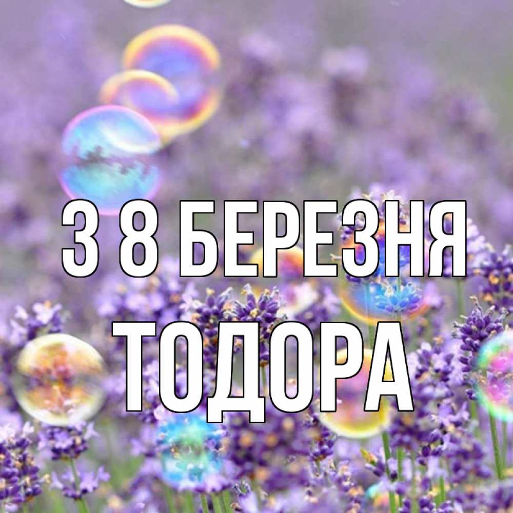 Открытка на каждый день з підписом, Тодора З 8 БЕРЕЗНЯ цветы Прикольна листівка з побажанням онлайн скачати безкоштовно 
