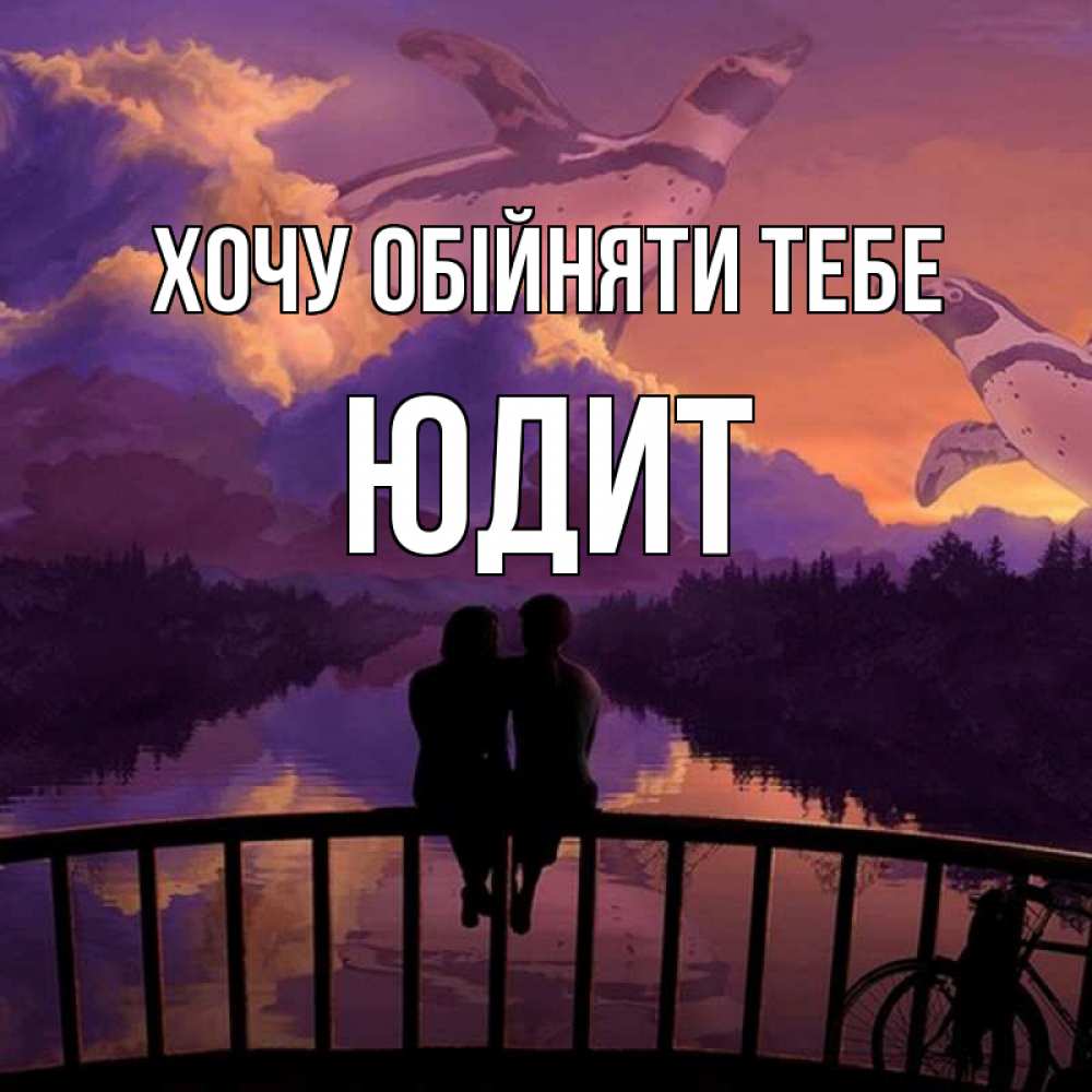 Открытка на каждый день з підписом, Юдит Хочу обійняти тебе парочка сидит на мосте или на набережной Прикольна листівка з побажанням онлайн скачати безкоштовно 