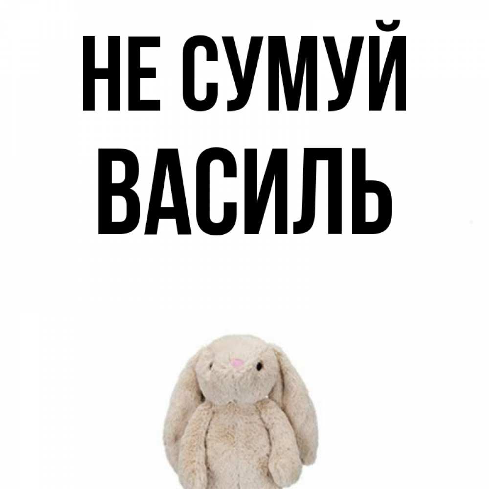 Открытка на каждый день з підписом, Василь Не сумуй детская игрушка зайчика Прикольна листівка з побажанням онлайн скачати безкоштовно 