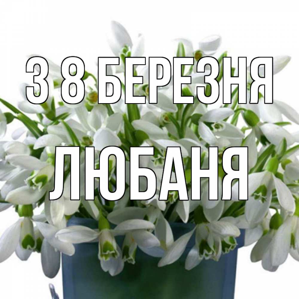 Открытка на каждый день з підписом, Любаня З 8 БЕРЕЗНЯ цветы к международному женскому дню Прикольна листівка з побажанням онлайн скачати безкоштовно 