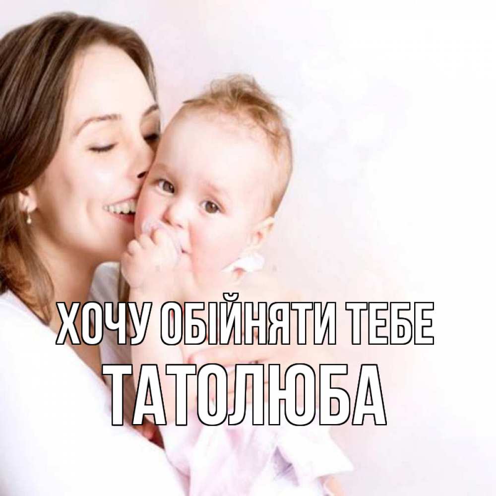 Открытка на каждый день з підписом, Татолюба Хочу обійняти тебе фото счастливой мамы и ребенка Прикольна листівка з побажанням онлайн скачати безкоштовно 