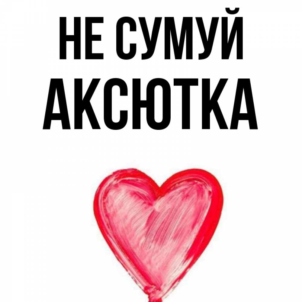 Открытка на каждый день з підписом, Аксютка Не сумуй сердечко Прикольна листівка з побажанням онлайн скачати безкоштовно 