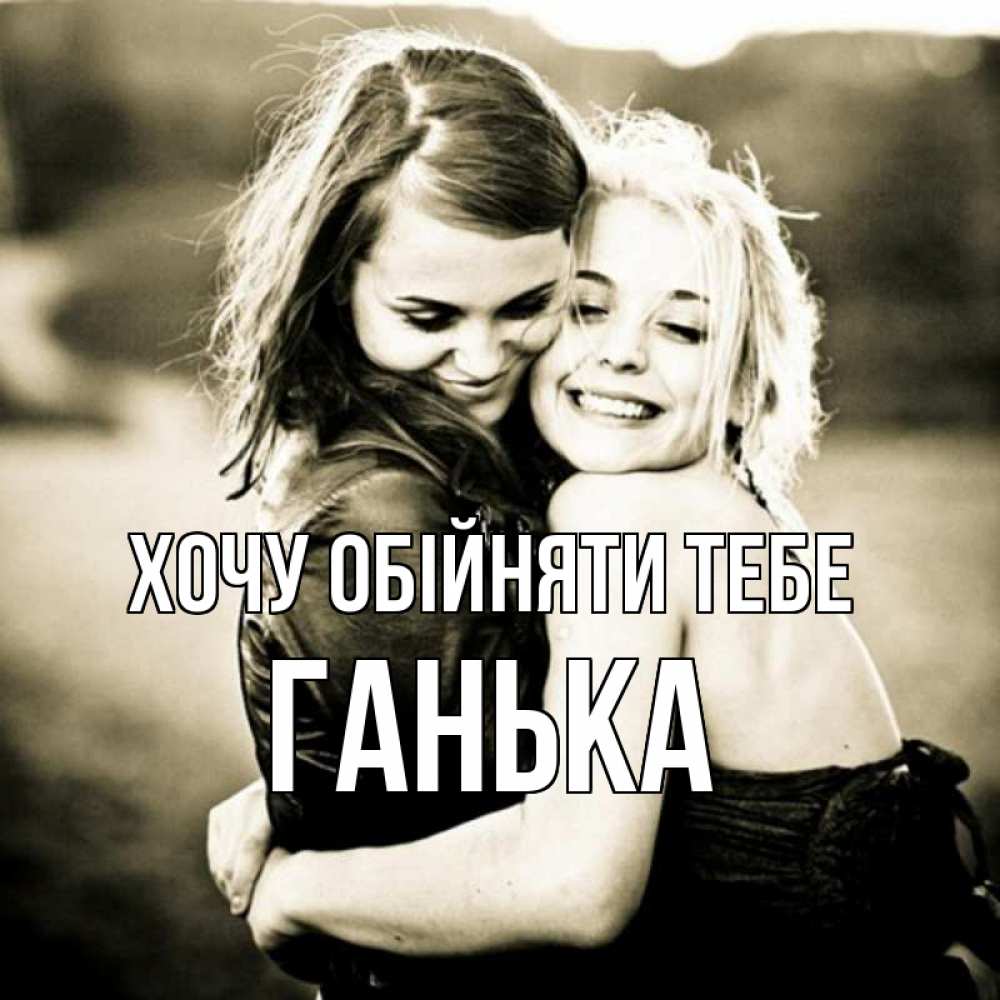 Открытка на каждый день з підписом, Ганька Хочу обійняти тебе девочки обнимаются Прикольна листівка з побажанням онлайн скачати безкоштовно 