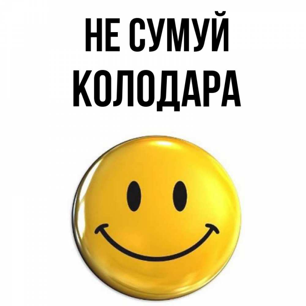 Открытка на каждый день з підписом, Колодара Не сумуй желаем всем позитива Прикольна листівка з побажанням онлайн скачати безкоштовно 